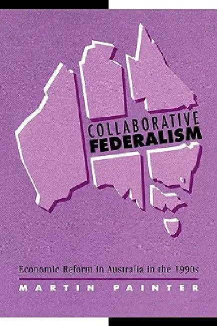 Collaborative Federalism: Economic Reform in Australia in the 1990s by Martin Painter