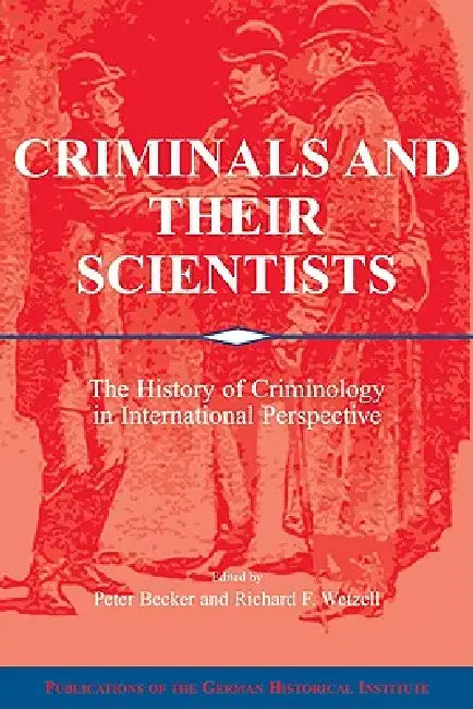 Criminals and Their Scientists: The History of Criminology in International Perspective by Peter Becker, Richard F. Wetzell, Becker Peter