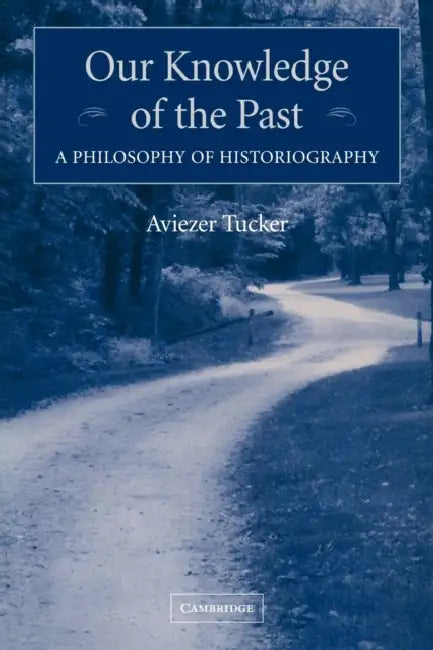 Our Knowledge of the Past: A Philosophy of Historiography by Aviezer Tucker