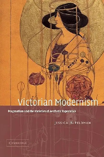 Victorian Modernism: Pragmatism and the Varieties of Aesthetic Experience by Jessica R. Feldman