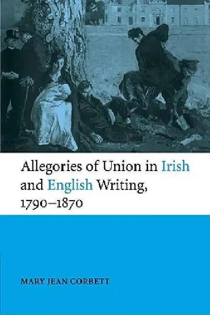 Allegories of Union in Irish and English Writing, 1790 1870: Politics, History, and the Family from Edgeworth to Arnold by Mary Jean Corbett