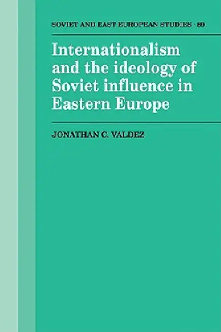 Internationalism and the Ideology of Soviet Influence in Eastern Europe by Jonathan C. Valdez