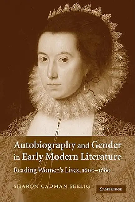 Autobiography and Gender in Early Modern Literature: Reading Women's Lives, 1600 1680 by Sharon Cadman Seelig