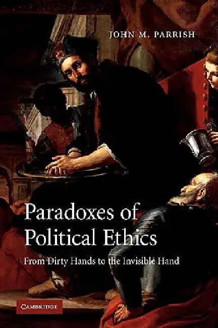 Paradoxes of Political Ethics: From Dirty Hands to the Invisible Hand by John M. Parrish, Parrish John M.