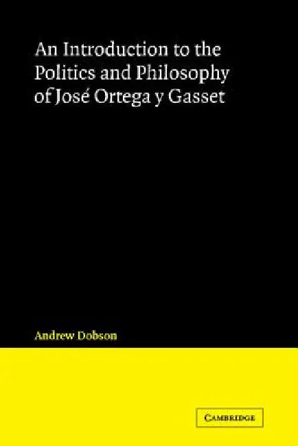 An Introduction to the Politics and Philosophy of Jose Ortega y Gasset by Andrew Dobson, Dobson Andrew