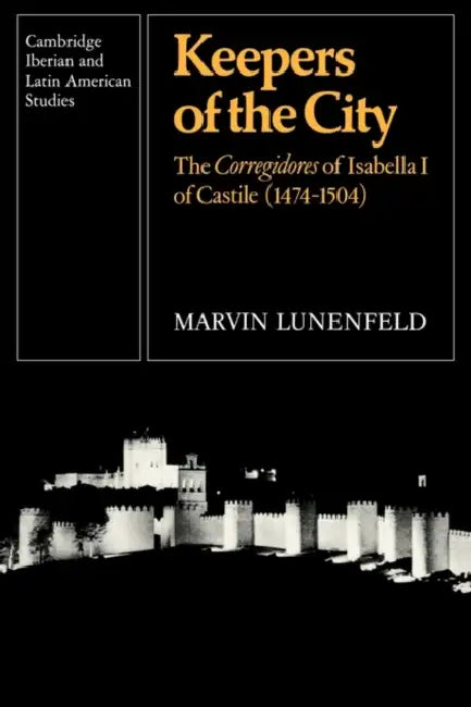 Keepers of the City: The Corregidores of Isabella I of Castile (1474-1504) by Marvin Lunenfeld