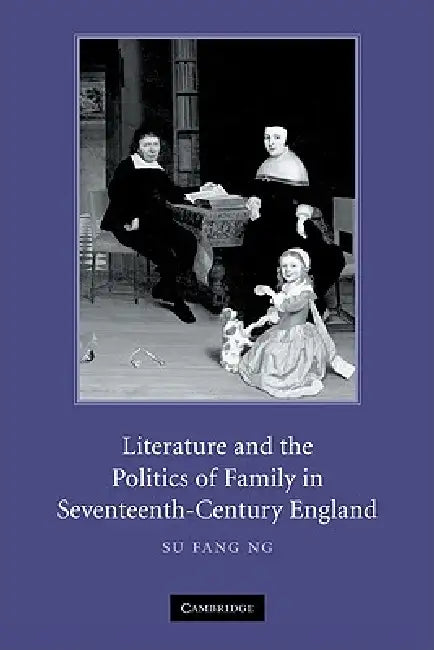 Literature and the Politics of Family in Seventeenth-Century England by Su Fang Ng, Ng Su Fang