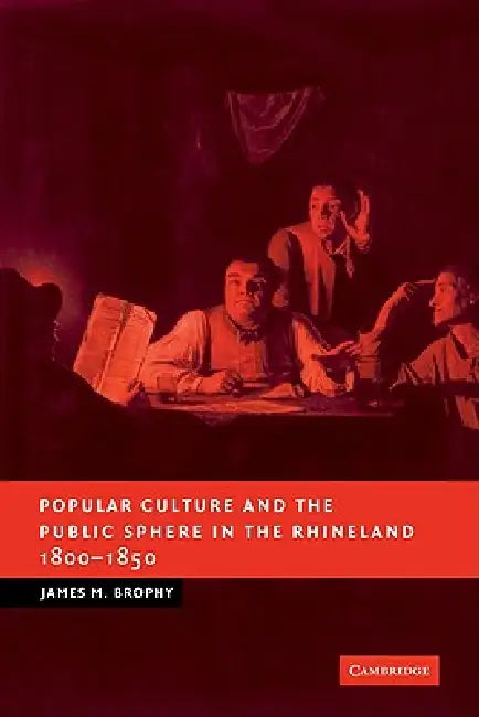 Popular Culture and the Public Sphere in the Rhineland, 1800 1850 by James M. Brophy
