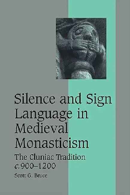 Silence and Sign Language in Medieval Monasticism: The Cluniac Tradition, C.900 1200 by Scott G. Bruce, Bruce Scott G.