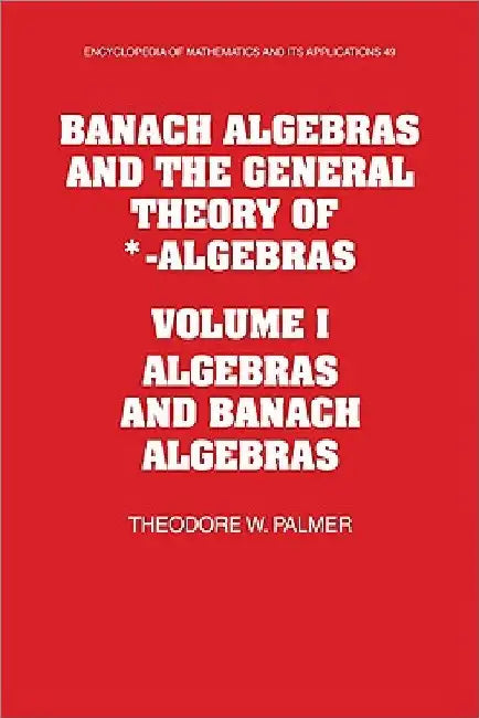 Banach Algebras and the General Theory of *-Algebras: Algebras and Banach Algebras by Theodore W. Palmer