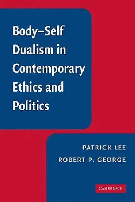 Body-Self Dualism in Contemporary Ethics and Politics by Patrick Lee, Robert P. George
