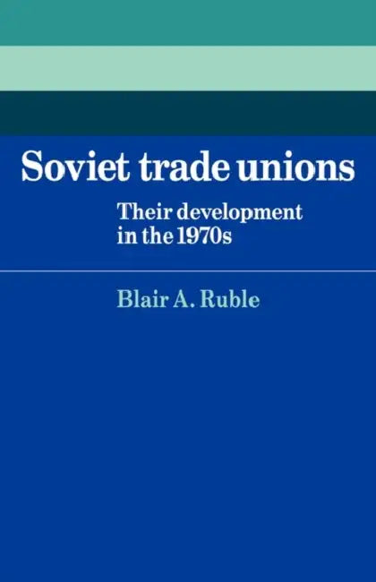 Soviet Trade Unions: Their Development in the 1970s by Blair A. Ruble