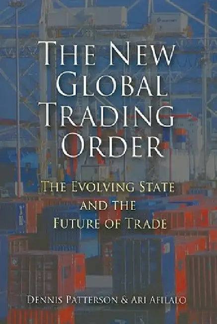 The New Global Trading Order: The Evolving State and the Future of Trade by Dennis Patterson, Ari Afilalo