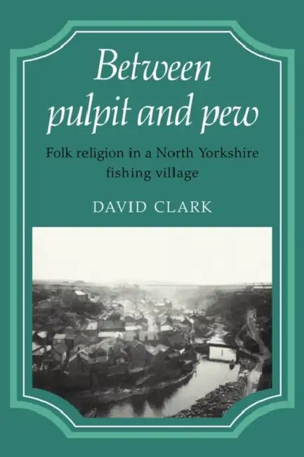Between Pulpit and Pew: Folk Religion in a North Yorkshire Fishing Village by David Clark