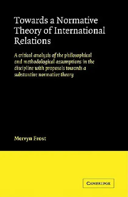 Towards a Normative Theory of International Relations: A Critical Analysis of the Philosophical and Methodological Assumptions in the Discipline with by Mervyn Frost