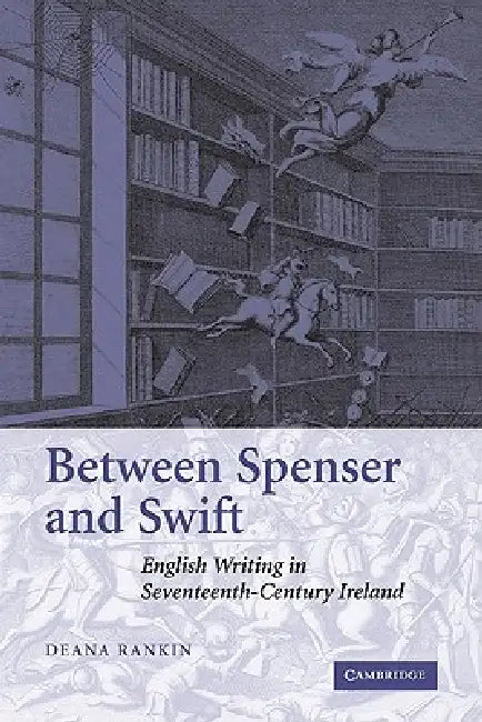 Between Spenser and Swift: English Writing in Seventeenth-Century Ireland by Deana Rankin
