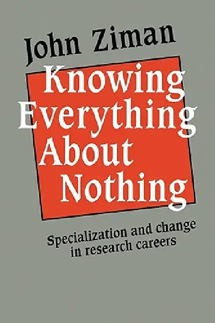 Knowing Everything about Nothing: Specialization and Change in Research Careers by John M. Ziman