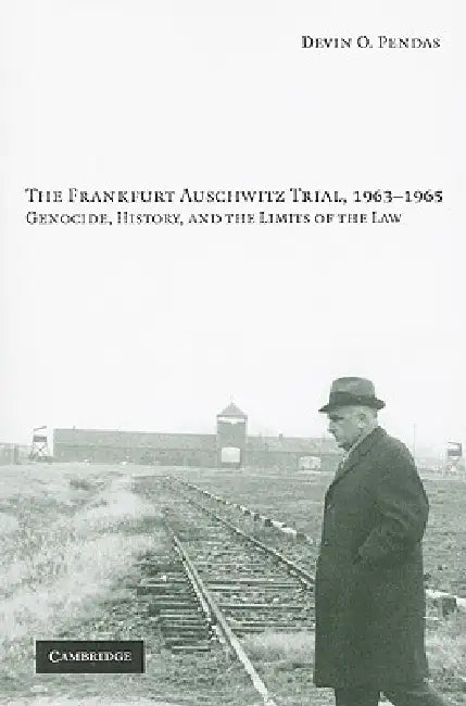 The Frankfurt Auschwitz Trial, 1963-1965: Genocide, History, and the Limits of the Law by Devin O. Pendas