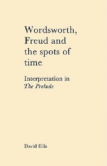 Wordsworth, Freud and the Spots of Time: Interpretation in 'The Prelude' by David Ellis