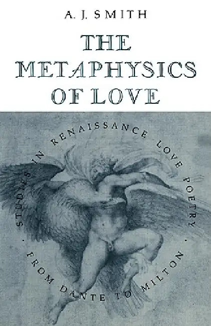 The Metaphysics of Love: Studies in Renaissance Love Poetry from Dante to Milton by Albert James Smith, A. J. Smith, Smith Albert James