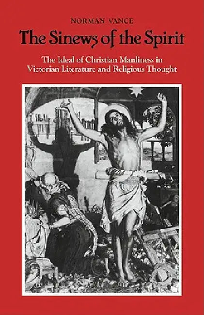The Sinews of the Spirit: The Ideal of Christian Manliness in Victorian Literature and Religious Thought by Norman Vance, Vance Norman