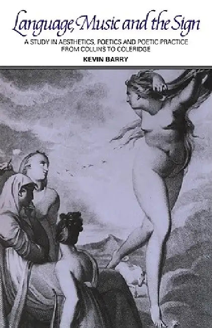 Language, Music, and the Sign: A Study in Aesthetics, Poetics and Poetic Practice from Collins to Coleridge by Kevin M. Barry