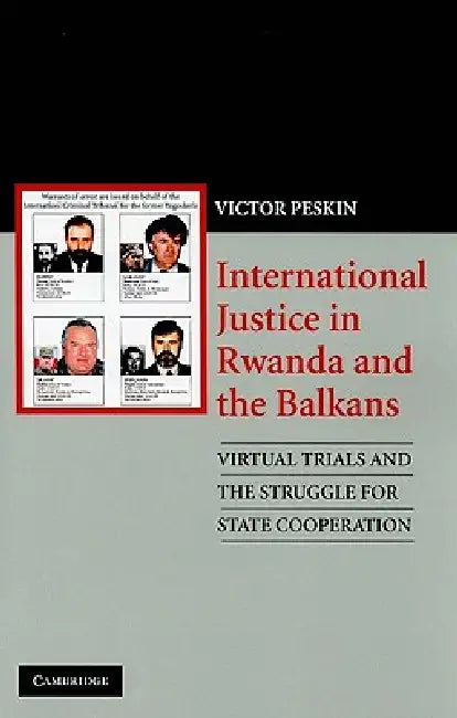 International Justice in Rwanda and the Balkans: Virtual Trials and the Struggle for State Cooperation by Victor Peskin