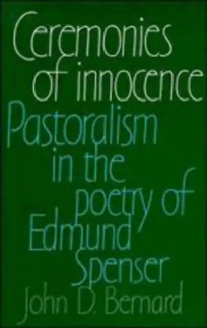 Ceremonies of Innocence: Pastoralism in the Poetry of Edmund Spenser by John D. Bernard, Johnd Bernard