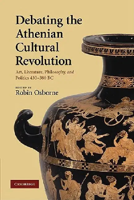Debating the Athenian Cultural Revolution: Art, Literature, Philosophy, and Politics 430 380 BC by Robin Osborne, Osborne Robin
