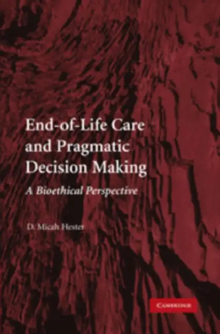 End-Of-Life Care and Pragmatic Decision Making: A Bioethical Perspective by D. Micah Hester