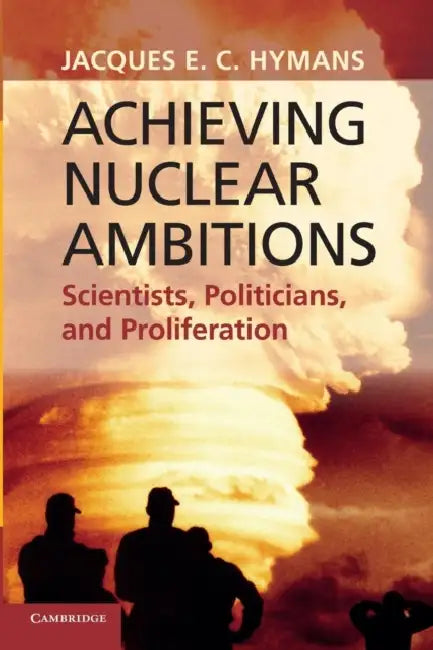 Achieving Nuclear Ambitions: Scientists, Politicians, and Proliferation by Jacques E. C. Hymans