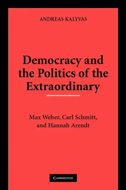 Democracy and the Politics of the Extraordinary: Max Weber, Carl Schmitt, and Hannah Arendt by Andreas Kalyvas