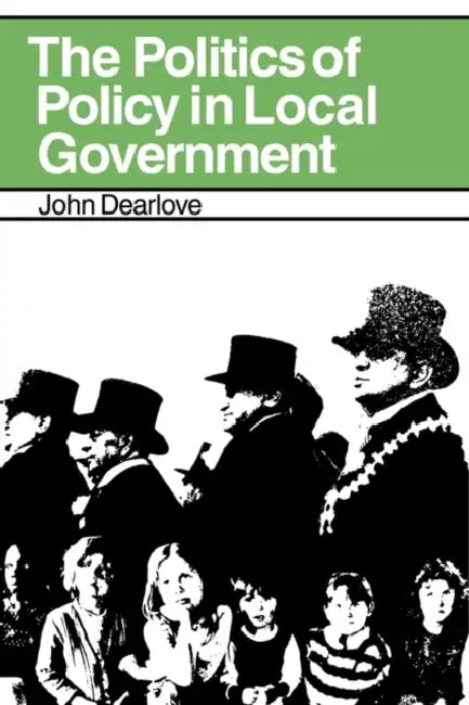 The Politics of Policy in Local Government: The Making and Maintenance of Public Policy in the Royal Borough of Kensington and Chelsea by John Dearlove