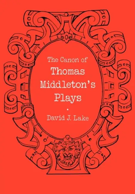 The Canon of Thomas Middleton's Plays: Internal Evidence for the Major Problems of Authorship by David J. Lake
