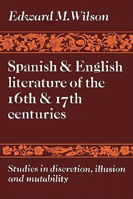 Spanish and English Literature of the 16th and 17th Centuries: Studies in Discretion, Illusion and Mutability by Edward M. Wilson, Wilson Edward M.