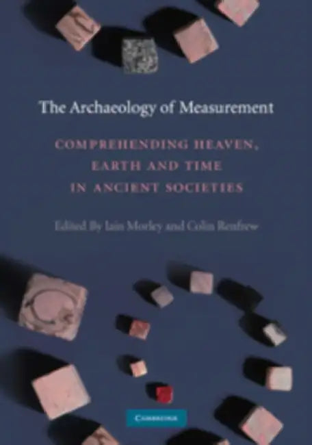 The Archaeology of Measurement: Comprehending Heaven, Earth and Time in Ancient Societies by Iain Morley, Colin Renfrew