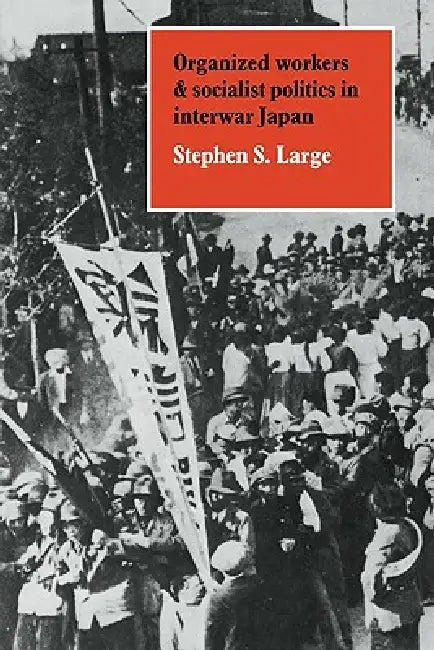Organized Workers and Socialist Politics in Interwar Japan by Stephen S. Large, Large Stephen S.