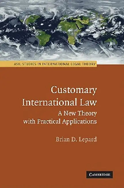 Customary International Law: A New Theory with Practical Applications by Brian D. Lepard