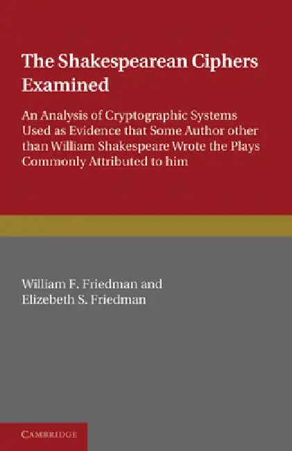 The Shakespearean Ciphers Examined: An Analysis of Cryptographic Systems Used as Evidence That Some Author Other Than William Shakespeare Wrote the Pl by William F. Friedman, Elizabeth S. Friedman