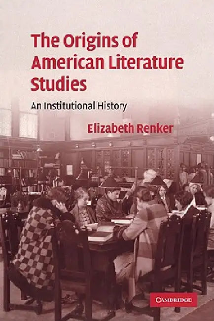 The Origins of American Literature Studies: An Institutional History by Elizabeth Renker
