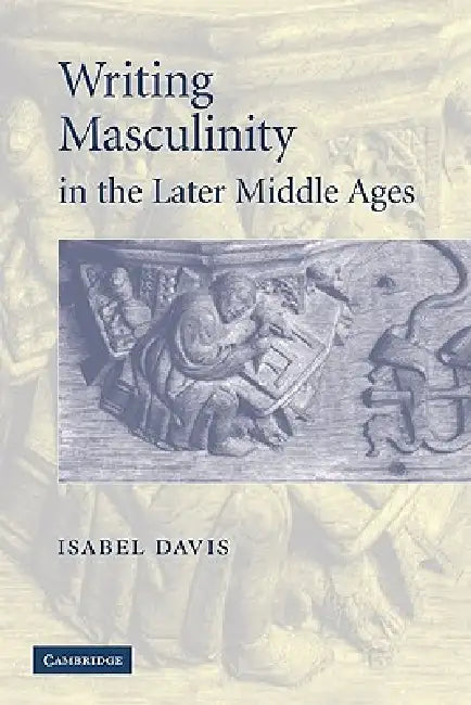 Writing Masculinity in the Later Middle Ages by Isabel Davis
