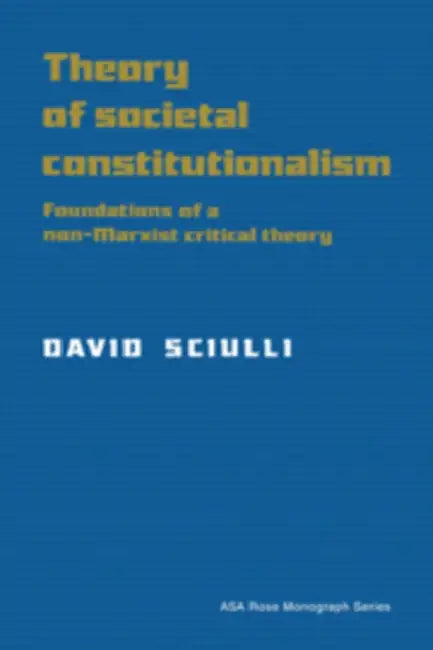 Theory of Societal Constitutionalism: Foundations of a Non-Marxist Critical Theory by David Sciulli
