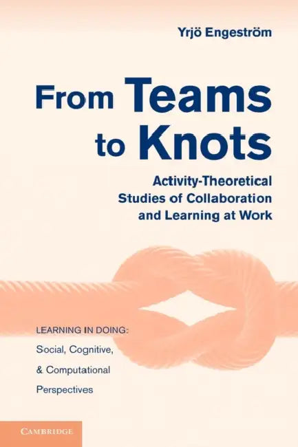 From Teams to Knots: Activity-Theoretical Studies of Collaboration and Learning at Work by Yrjo Engestrom