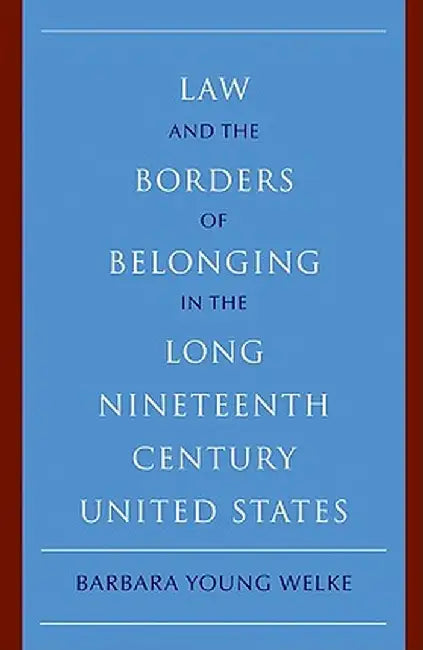 Law and the Borders of Belonging in the Long Nineteenth Century United States by Barbara Young Welke