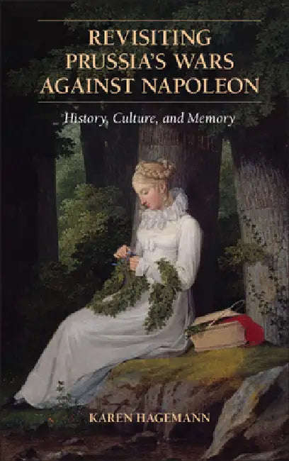 Revisiting Prussia's Wars Against Napoleon: History, Culture, and Memory by Karen Hagemann, Pamela Selwyn