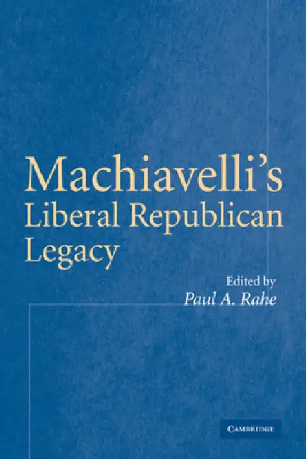 Machiavelli's Liberal Republican Legacy by Paul A. Rahe