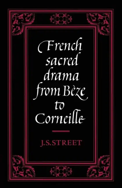 French Sacred Drama from B Ze to Corneille: Dramatic Forms and Their Purposes in the Early Modern Theatre by J. S. Street