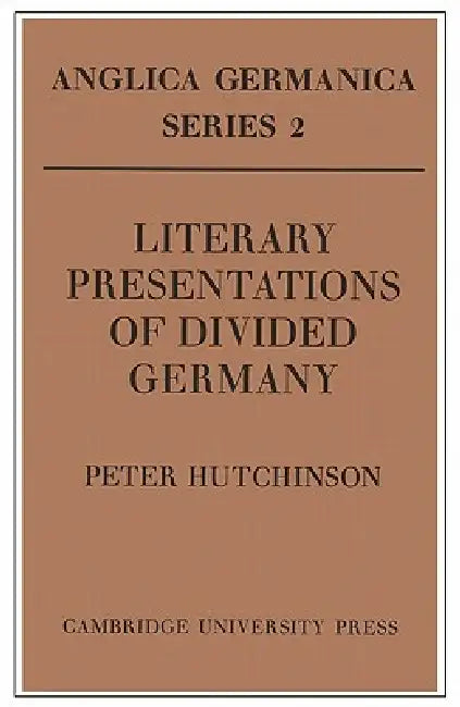 Literary Presentations of Divided Germany: The Development of a Central Theme in East German Fiction 1945 1970 by Peter Hutchinson