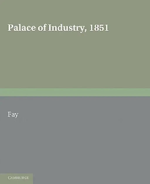 Palace of Industry, 1851: A Study of the Great Exhibition and Its Fruits by C. R. 1884 Fay