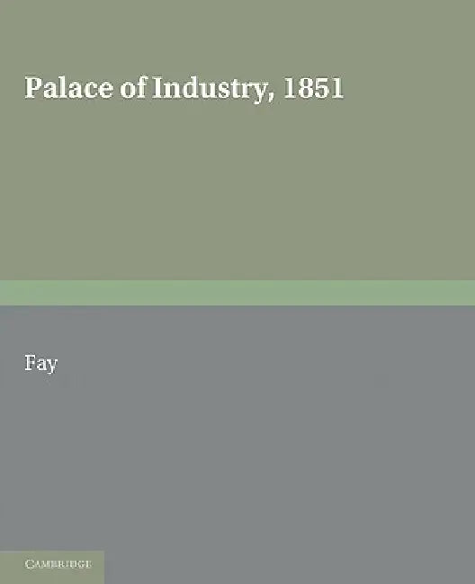 Palace of Industry, 1851: A Study of the Great Exhibition and Its Fruits by C. R. 1884 Fay